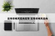 比特币明天走向走势 比特币明天走向