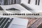 比特币平台关闭吗最新消息 比特币平台关闭
