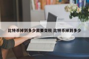 比特币掉到多少需要交税 比特币掉到多少